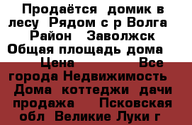 Продаётся  домик в лесу. Рядом с р.Волга.  › Район ­ Заволжск › Общая площадь дома ­ 69 › Цена ­ 200 000 - Все города Недвижимость » Дома, коттеджи, дачи продажа   . Псковская обл.,Великие Луки г.